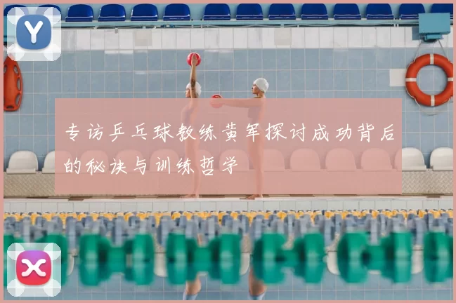 专访乒乓球教练黄军探讨成功背后的秘诀与训练哲学