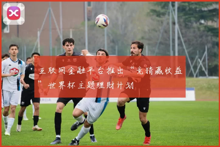 互联网金融平台推出“竞猜赢收益”世界杯主题理财计划