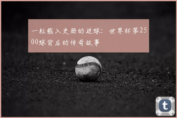 一粒载入史册的进球:世界杯第2500球背后的传奇故事