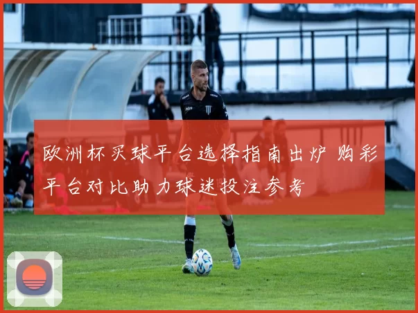 欧洲杯买球平台选择指南出炉 购彩平台对比助力球迷投注参考
