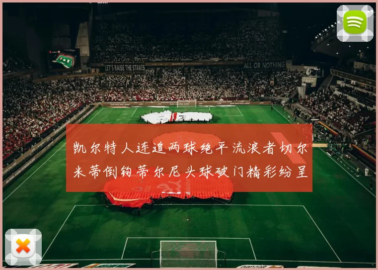 凯尔特人连追两球绝平流浪者切尔米蒂倒钩蒂尔尼头球破门精彩纷呈