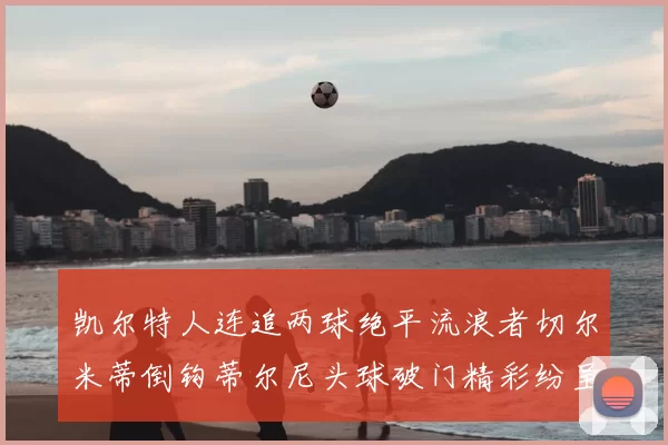 凯尔特人连追两球绝平流浪者切尔米蒂倒钩蒂尔尼头球破门精彩纷呈