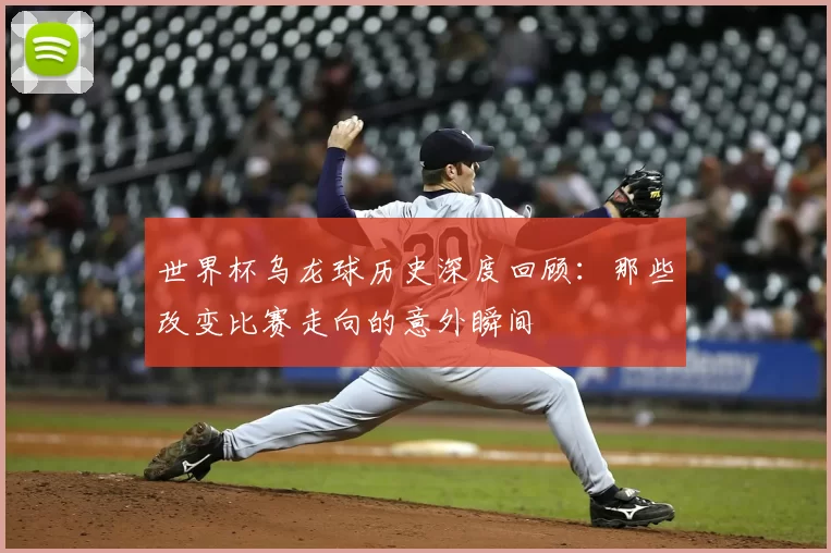 世界杯乌龙球历史深度回顾：那些改变比赛走向的意外瞬间