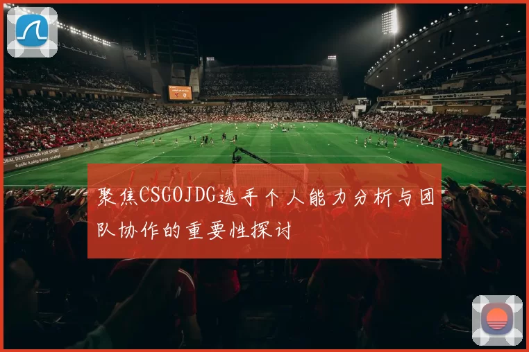 聚焦CSGOJDG选手个人能力分析与团队协作的重要性探讨