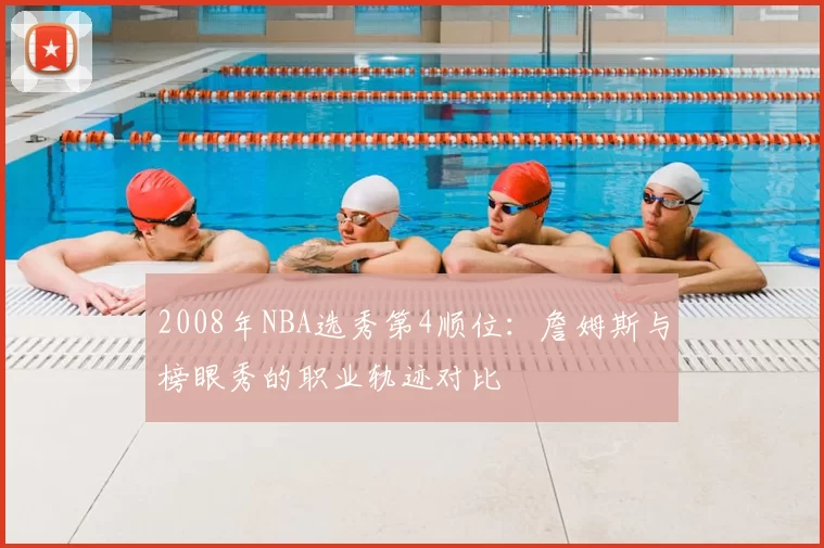 2008年NBA选秀第4顺位：詹姆斯与榜眼秀的职业轨迹对比