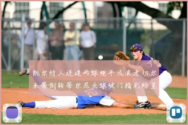 凯尔特人连追两球绝平流浪者切尔米蒂倒钩蒂尔尼头球破门精彩纷呈