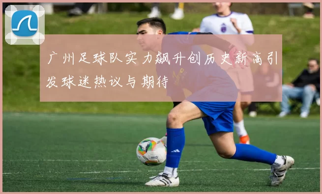 广州足球队实力飙升创历史新高引发球迷热议与期待