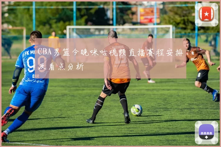 CBA男篮今晚咪咕视频直播赛程安排及看点分析