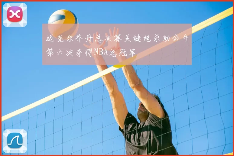 迈克尔乔丹总决赛关键绝杀助公牛第六次夺得NBA总冠军