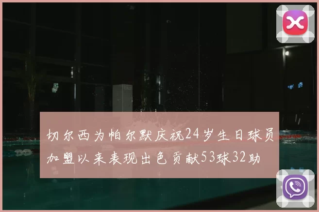 切尔西为帕尔默庆祝24岁生日球员加盟以来表现出色贡献53球32助