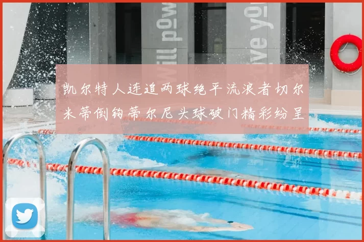 凯尔特人连追两球绝平流浪者切尔米蒂倒钩蒂尔尼头球破门精彩纷呈