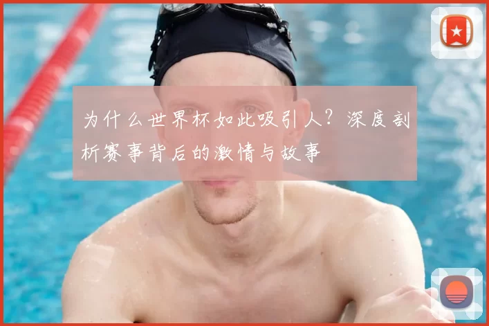 为什么世界杯如此吸引人？深度剖析赛事背后的激情与故事