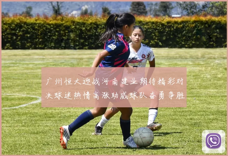 广州恒大迎战河南建业期待精彩对决球迷热情高涨助威球队奋勇争胜