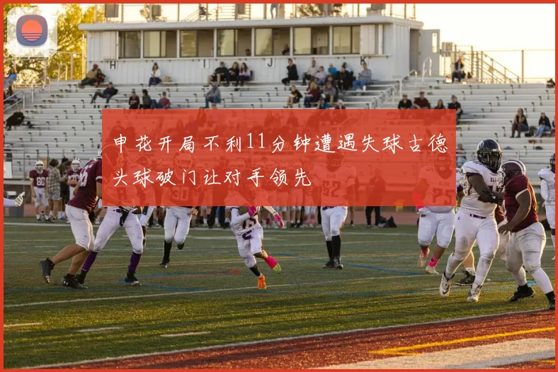 申花开局不利11分钟遭遇失球古德头球破门让对手领先