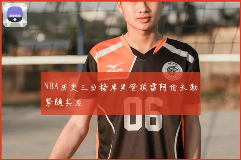 NBA历史三分榜库里登顶雷阿伦米勒紧随其后