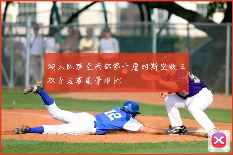 湖人队跌至西部第十詹姆斯空砍三双季后赛前景堪忧