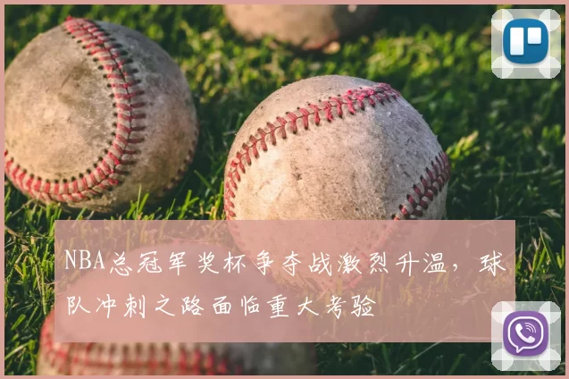 NBA总冠军奖杯争夺战激烈升温,球队冲刺之路面临重大考验