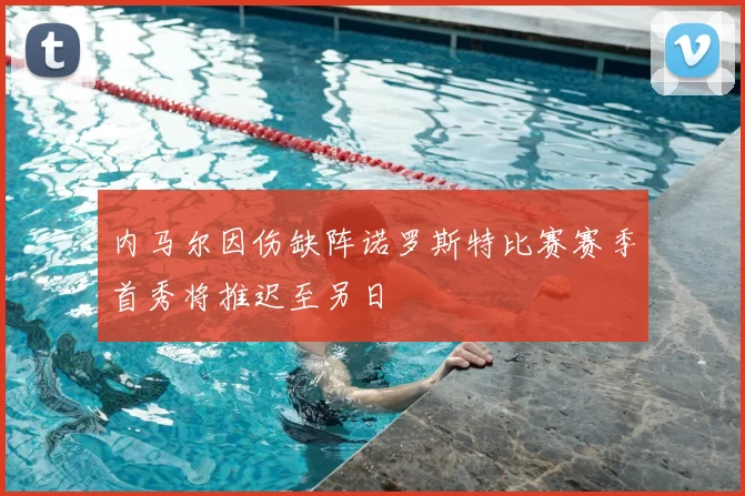 内马尔因伤缺阵诺罗斯特比赛赛季首秀将推迟至另日
