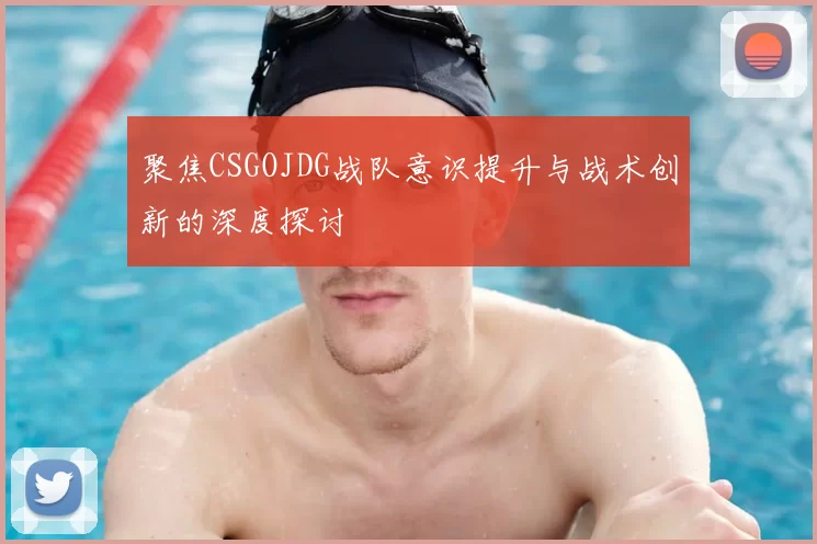 聚焦CSGOJDG战队意识提升与战术创新的深度探讨