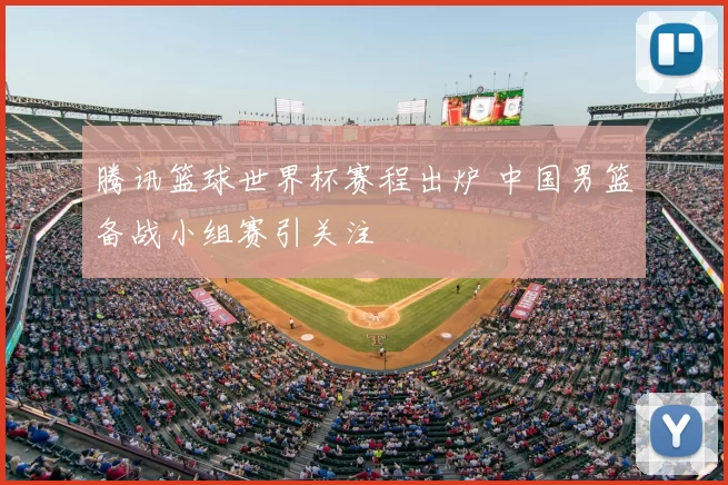 腾讯篮球世界杯赛程出炉 中国男篮备战小组赛引关注