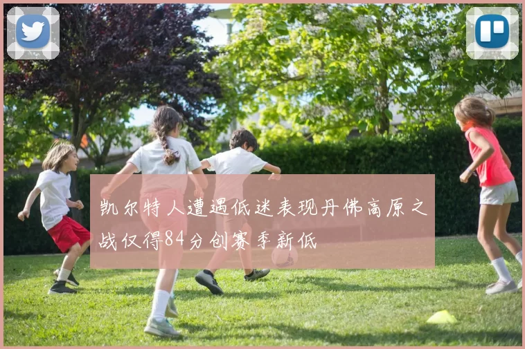 凯尔特人遭遇低迷表现丹佛高原之战仅得84分创赛季新低