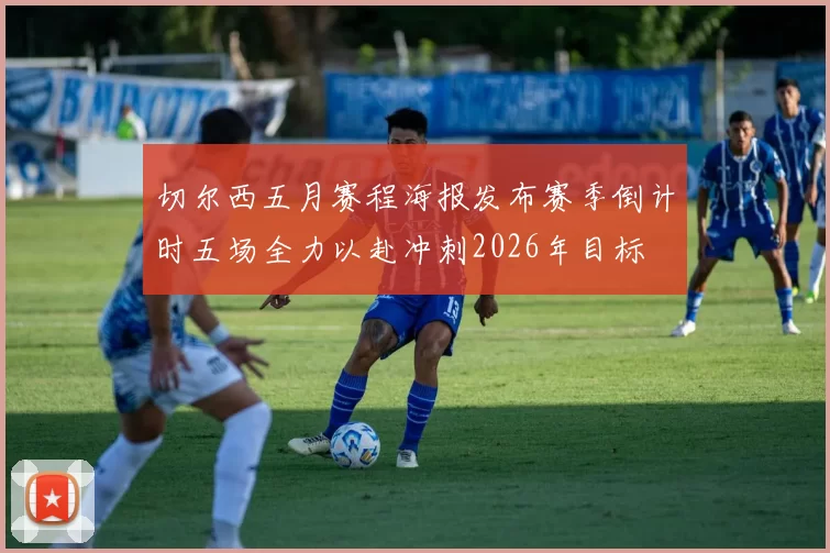 切尔西五月赛程海报发布赛季倒计时五场全力以赴冲刺2026年目标