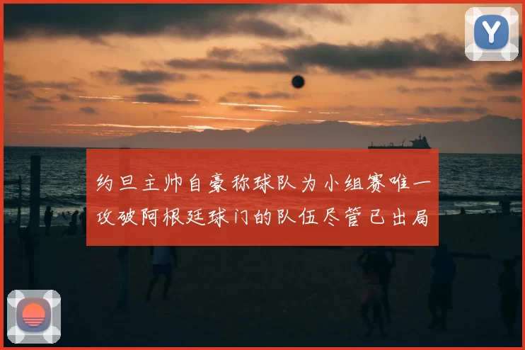 约旦主帅自豪称球队为小组赛唯一攻破阿根廷球门的队伍尽管已出局