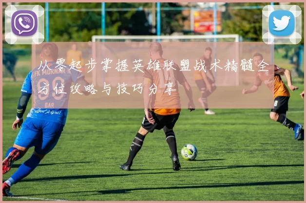从零起步掌握英雄联盟战术精髓全方位攻略与技巧分享