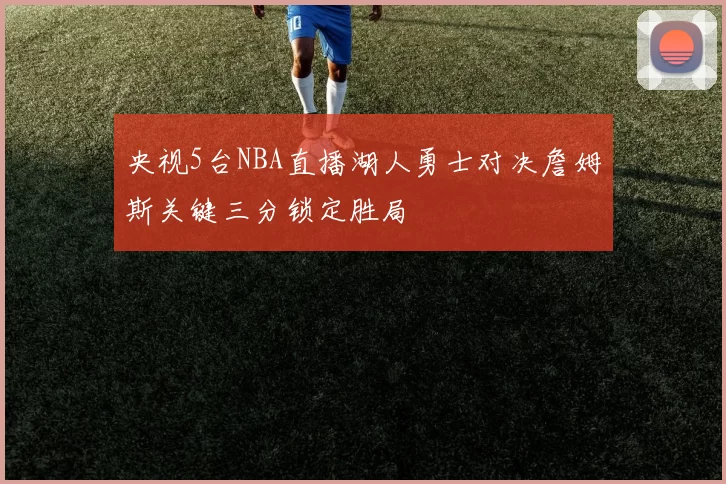 央视5台NBA直播湖人勇士对决詹姆斯关键三分锁定胜局