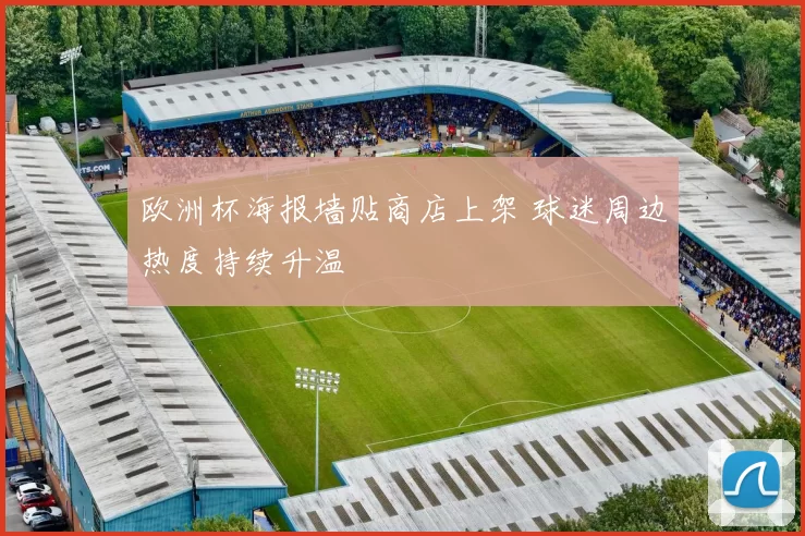 欧洲杯海报墙贴商店上架 球迷周边热度持续升温