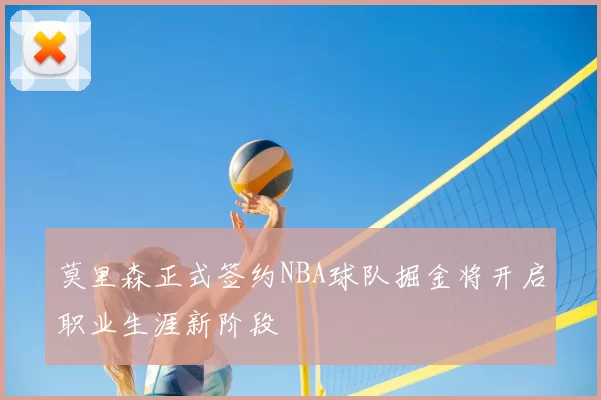 莫里森正式签约NBA球队掘金将开启职业生涯新阶段