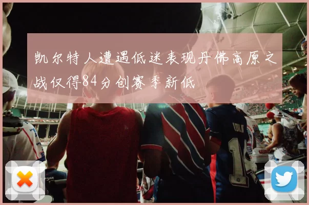 凯尔特人遭遇低迷表现丹佛高原之战仅得84分创赛季新低
