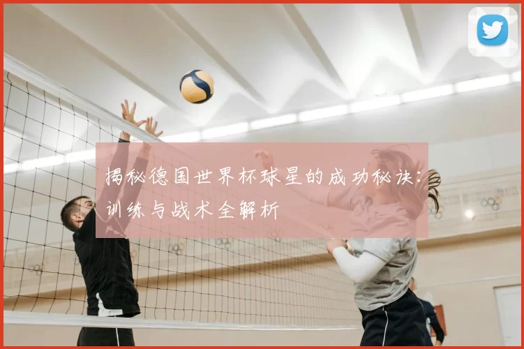 揭秘德国世界杯球星的成功秘诀:训练与战术全解析