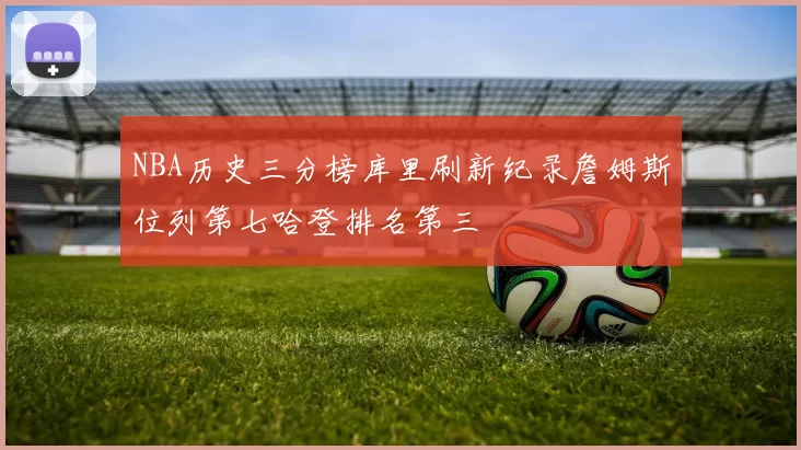 NBA历史三分榜库里刷新纪录詹姆斯位列第七哈登排名第三