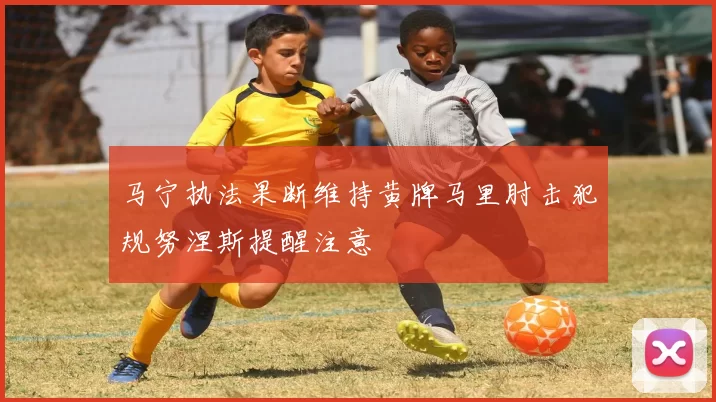 马宁执法果断维持黄牌马里肘击犯规努涅斯提醒注意