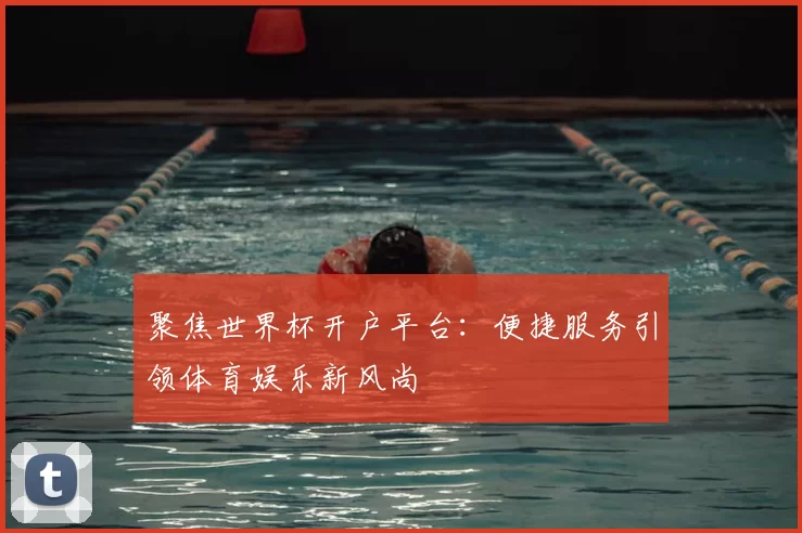 聚焦世界杯开户平台:便捷服务引领体育娱乐新风尚