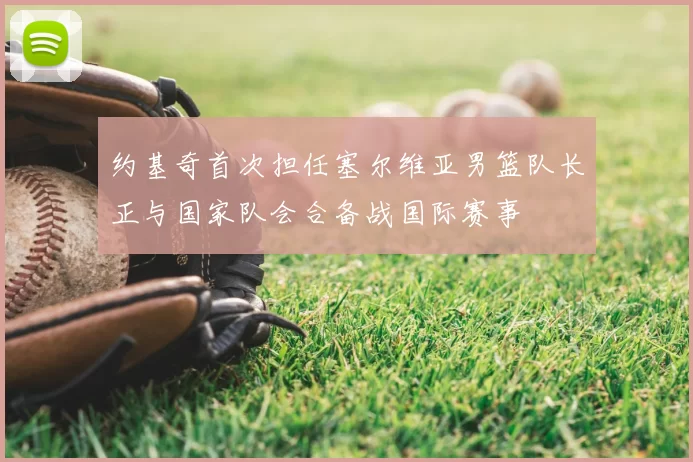 约基奇首次担任塞尔维亚男篮队长正与国家队会合备战国际赛事