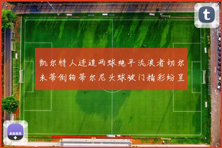 凯尔特人连追两球绝平流浪者切尔米蒂倒钩蒂尔尼头球破门精彩纷呈