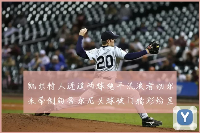 凯尔特人连追两球绝平流浪者切尔米蒂倒钩蒂尔尼头球破门精彩纷呈