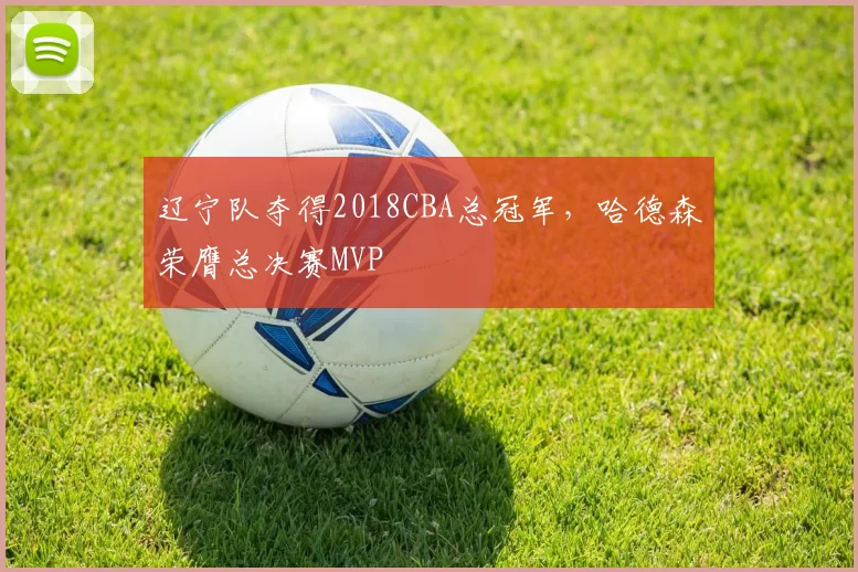 辽宁队夺得2018CBA总冠军，哈德森荣膺总决赛MVP