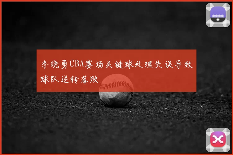 李晓勇CBA赛场关键球处理失误导致球队逆转落败