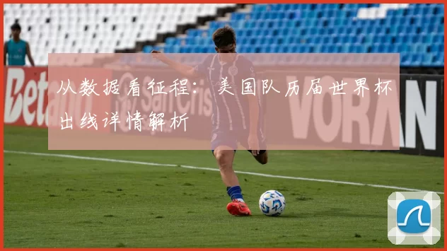 从数据看征程:美国队历届世界杯出线详情解析