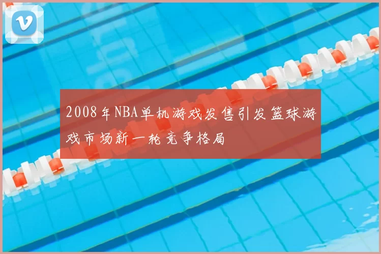 2008年NBA单机游戏发售引发篮球游戏市场新一轮竞争格局