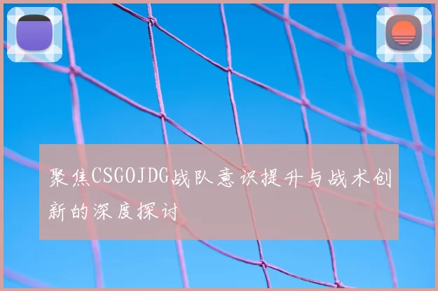 聚焦CSGOJDG战队意识提升与战术创新的深度探讨