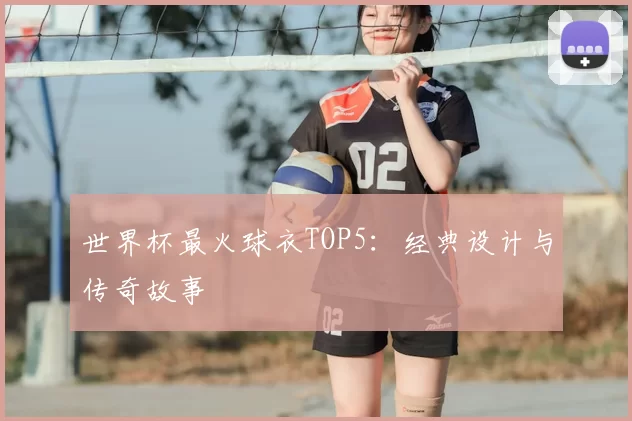 世界杯最火球衣TOP5:经典设计与传奇故事