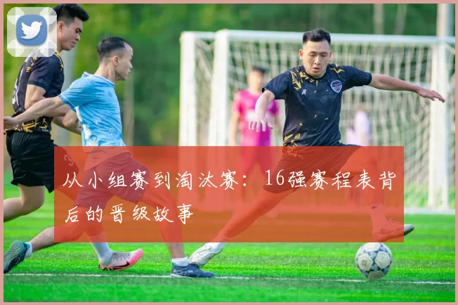 从小组赛到淘汰赛：16强赛程表背后的晋级故事
