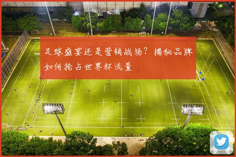 足球盛宴还是营销战场?揭秘品牌如何抢占世界杯流量