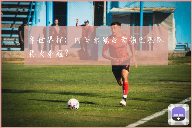 年世界杯:内马尔能否带领巴西队再次夺冠?