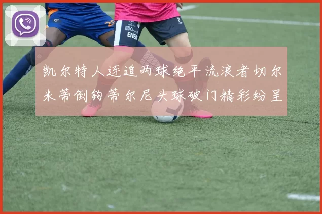 凯尔特人连追两球绝平流浪者切尔米蒂倒钩蒂尔尼头球破门精彩纷呈