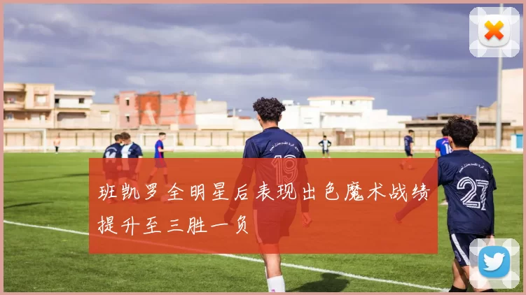 班凯罗全明星后表现出色魔术战绩提升至三胜一负